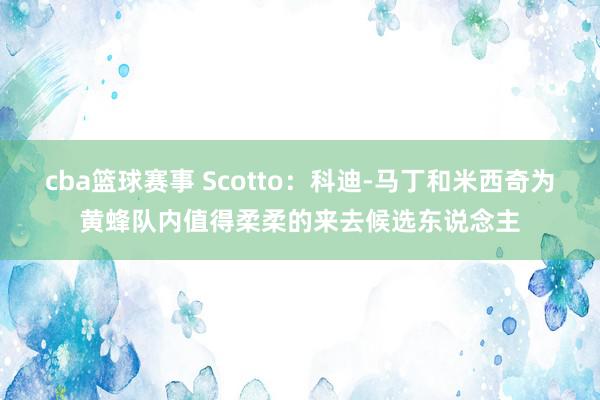 cba篮球赛事 Scotto：科迪-马丁和米西奇为黄蜂队内值得柔柔的来去候选东说念主