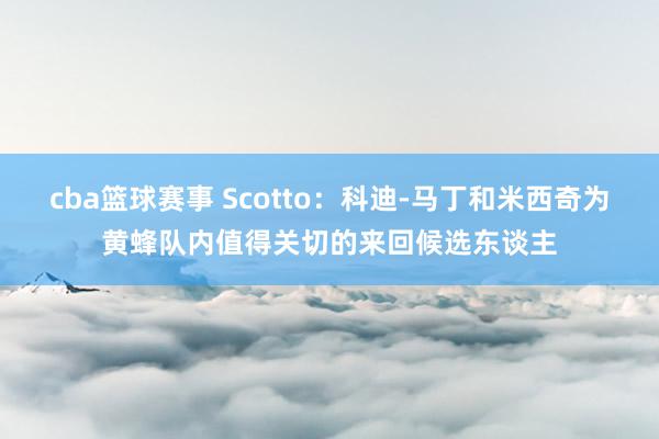 cba篮球赛事 Scotto：科迪-马丁和米西奇为黄蜂队内值得关切的来回候选东谈主