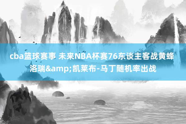 cba篮球赛事 未来NBA杯赛76东谈主客战黄蜂 洛瑞&凯莱布-马丁随机率出战