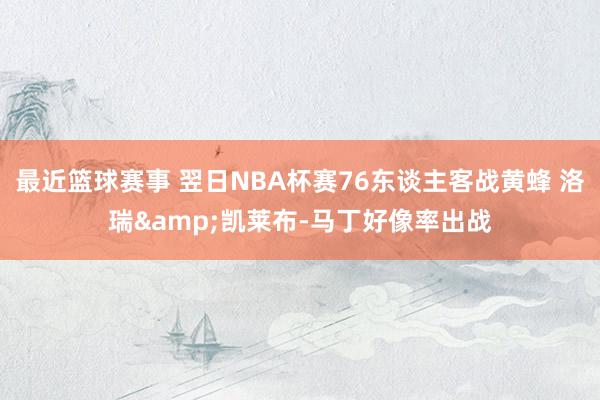 最近篮球赛事 翌日NBA杯赛76东谈主客战黄蜂 洛瑞&凯莱布-马丁好像率出战