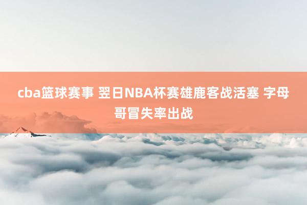 cba篮球赛事 翌日NBA杯赛雄鹿客战活塞 字母哥冒失率出战