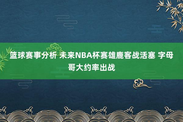 篮球赛事分析 未来NBA杯赛雄鹿客战活塞 字母哥大约率出战