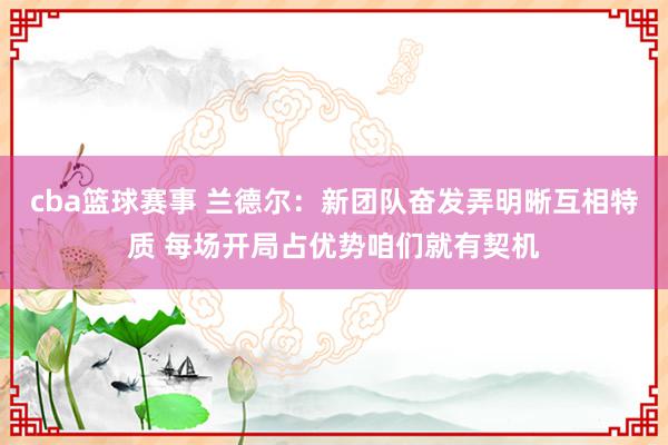 cba篮球赛事 兰德尔：新团队奋发弄明晰互相特质 每场开局占优势咱们就有契机