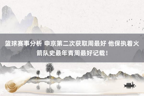 篮球赛事分析 申京第二次获取周最好 他保执着火箭队史最年青周最好记载！