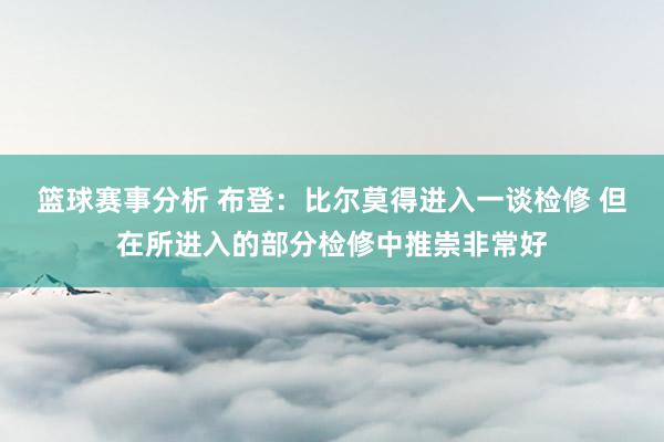 篮球赛事分析 布登：比尔莫得进入一谈检修 但在所进入的部分检修中推崇非常好