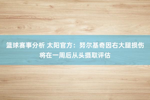 篮球赛事分析 太阳官方：努尔基奇因右大腿损伤将在一周后从头摄取评估