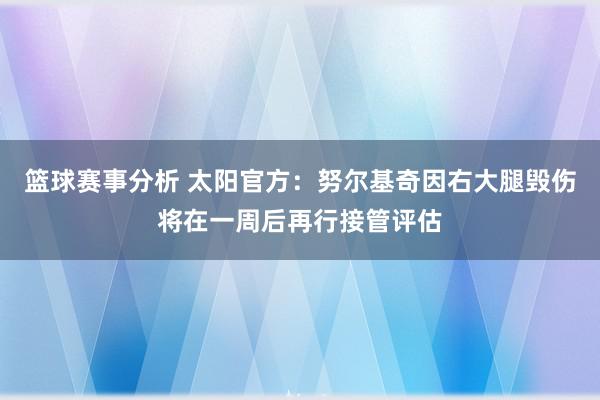 篮球赛事分析 太阳官方：努尔基奇因右大腿毁伤将在一周后再行接管评估